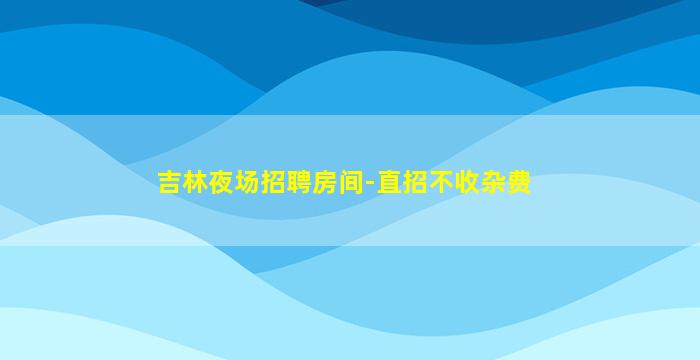 吉林夜场招聘房间-直招不收杂费