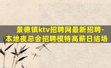 景德镇ktv招聘网最新招聘-本地夜总会招聘模特高薪日结场